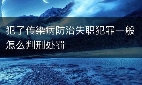 犯了传染病防治失职犯罪一般怎么判刑处罚