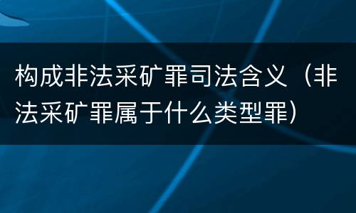 构成非法采矿罪司法含义（非法采矿罪属于什么类型罪）