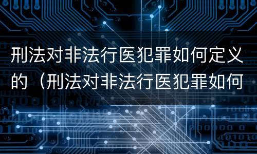 刑法对非法行医犯罪如何定义的（刑法对非法行医犯罪如何定义的处罚）
