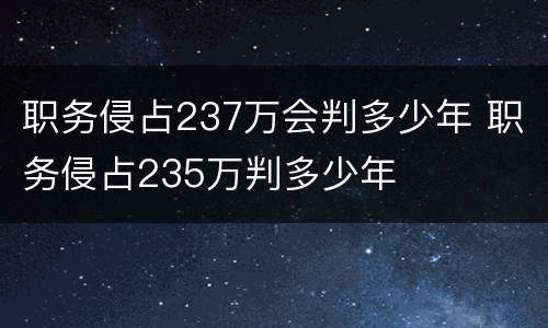 职务侵占237万会判多少年 职务侵占235万判多少年