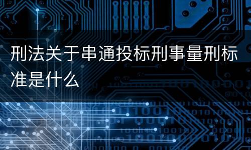 刑法关于串通投标刑事量刑标准是什么