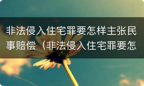非法侵入住宅罪要怎样主张民事赔偿（非法侵入住宅罪要怎样主张民事赔偿责任）