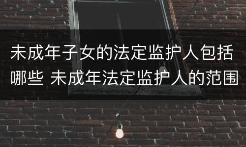 未成年子女的法定监护人包括哪些 未成年法定监护人的范围和顺序