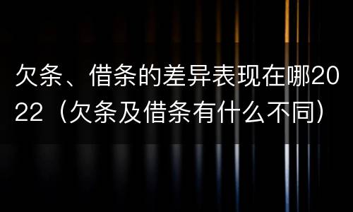 欠条、借条的差异表现在哪2022（欠条及借条有什么不同）