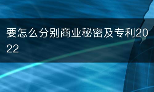 要怎么分别商业秘密及专利2022