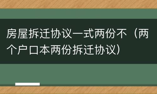 房屋拆迁协议一式两份不（两个户口本两份拆迁协议）