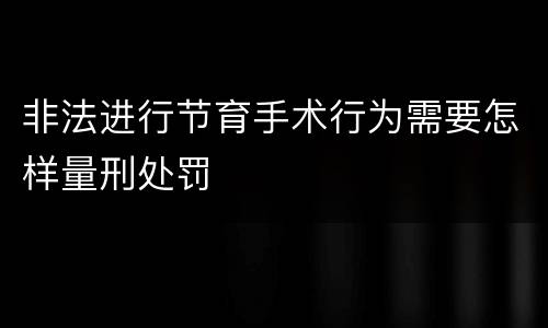 非法进行节育手术行为需要怎样量刑处罚