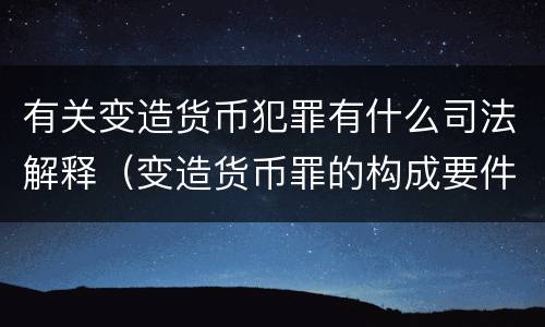 有关变造货币犯罪有什么司法解释（变造货币罪的构成要件）