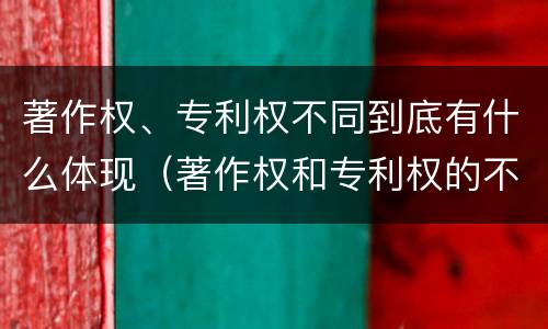 著作权、专利权不同到底有什么体现（著作权和专利权的不同）