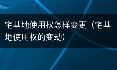 宅基地使用权怎样变更（宅基地使用权的变动）