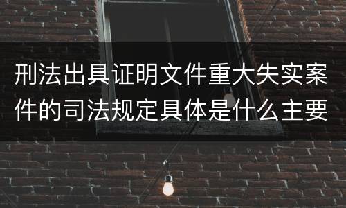 刑法出具证明文件重大失实案件的司法规定具体是什么主要内容