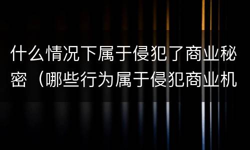 什么情况下属于侵犯了商业秘密（哪些行为属于侵犯商业机密）
