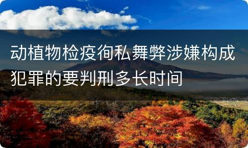 动植物检疫徇私舞弊涉嫌构成犯罪的要判刑多长时间