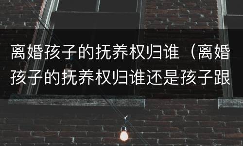 离婚孩子的抚养权归谁（离婚孩子的抚养权归谁还是孩子跟谁生活重要?）