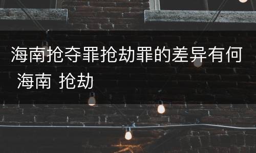 海南抢夺罪抢劫罪的差异有何 海南 抢劫