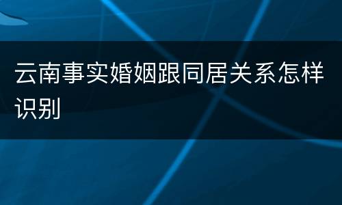 云南事实婚姻跟同居关系怎样识别