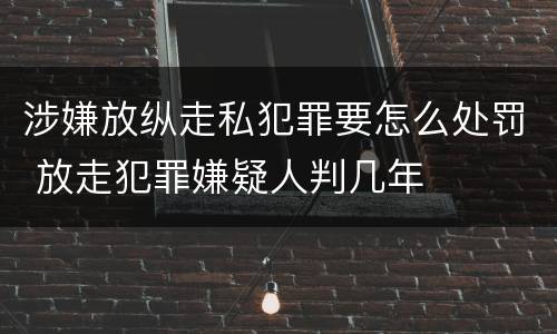 涉嫌放纵走私犯罪要怎么处罚 放走犯罪嫌疑人判几年