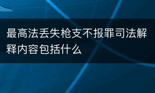 最高法丢失枪支不报罪司法解释内容包括什么