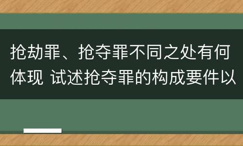 抢劫罪、抢夺罪不同之处有何体现 试述抢夺罪的构成要件以及与抢劫罪的区别