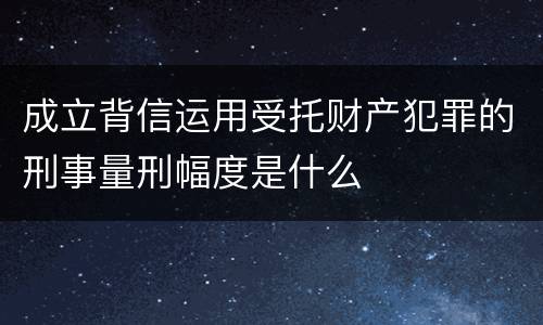 成立背信运用受托财产犯罪的刑事量刑幅度是什么