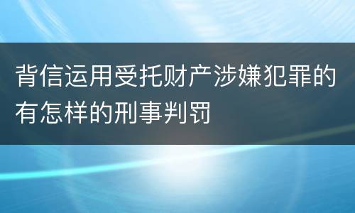背信运用受托财产涉嫌犯罪的有怎样的刑事判罚