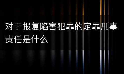 对于报复陷害犯罪的定罪刑事责任是什么