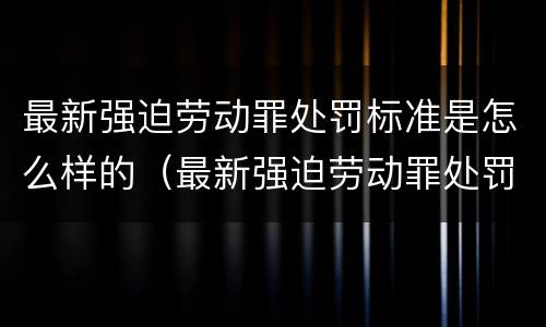 最新强迫劳动罪处罚标准是怎么样的（最新强迫劳动罪处罚标准是怎么样的呢）