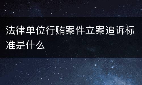 法律单位行贿案件立案追诉标准是什么