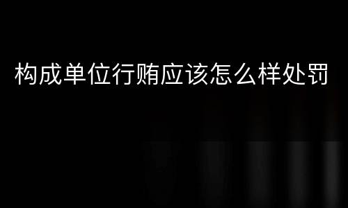 构成单位行贿应该怎么样处罚