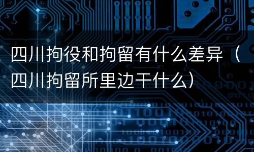 四川拘役和拘留有什么差异（四川拘留所里边干什么）