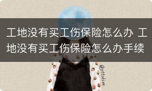 工地没有买工伤保险怎么办 工地没有买工伤保险怎么办手续