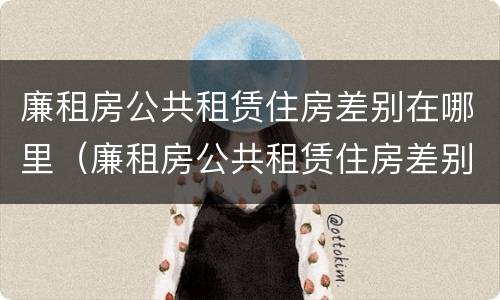 廉租房公共租赁住房差别在哪里（廉租房公共租赁住房差别在哪里看）