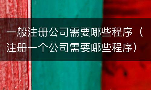 一般注册公司需要哪些程序（注册一个公司需要哪些程序）