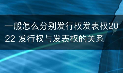 一般怎么分别发行权发表权2022 发行权与发表权的关系