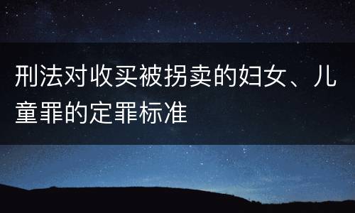 刑法对收买被拐卖的妇女、儿童罪的定罪标准