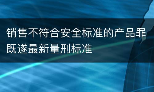 销售不符合安全标准的产品罪既遂最新量刑标准