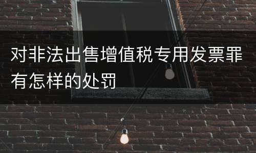 对非法出售增值税专用发票罪有怎样的处罚
