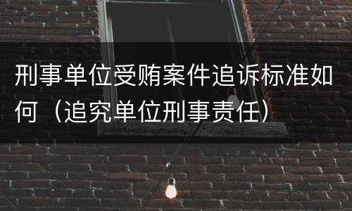 刑事单位受贿案件追诉标准如何（追究单位刑事责任）