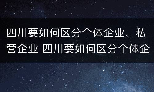 四川要如何区分个体企业、私营企业 四川要如何区分个体企业,私营企业呢