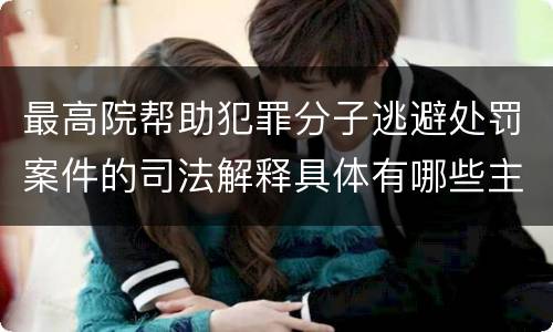 最高院帮助犯罪分子逃避处罚案件的司法解释具体有哪些主要内容