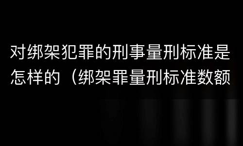 对绑架犯罪的刑事量刑标准是怎样的（绑架罪量刑标准数额巨大）