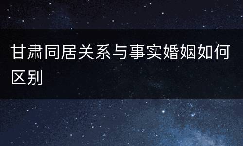 甘肃同居关系与事实婚姻如何区别