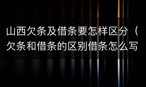 山西欠条及借条要怎样区分（欠条和借条的区别借条怎么写）