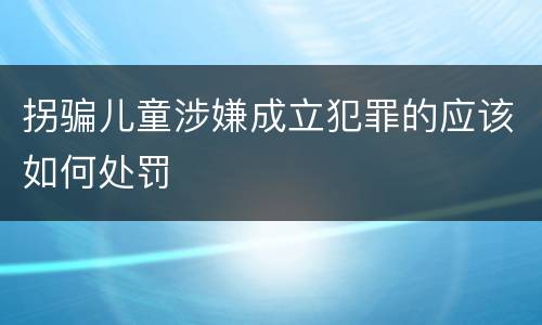 拐骗儿童涉嫌成立犯罪的应该如何处罚