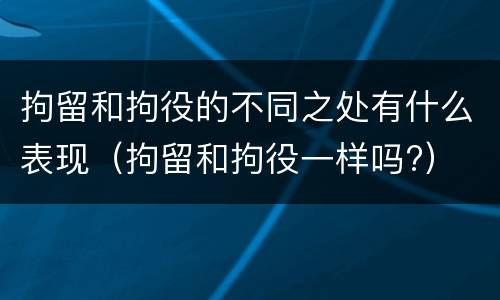 拘留和拘役的不同之处有什么表现（拘留和拘役一样吗?）