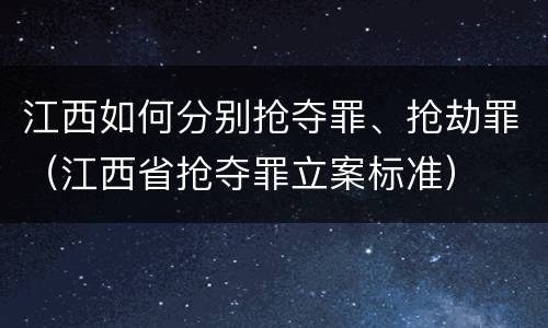 江西如何分别抢夺罪、抢劫罪（江西省抢夺罪立案标准）
