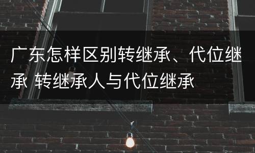 广东怎样区别转继承、代位继承 转继承人与代位继承