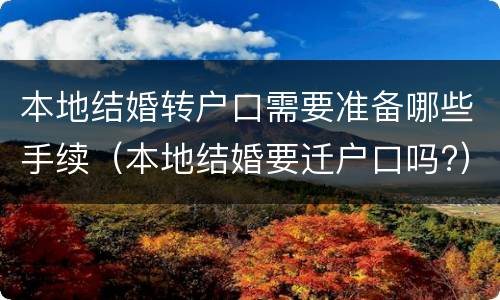本地结婚转户口需要准备哪些手续（本地结婚要迁户口吗?）