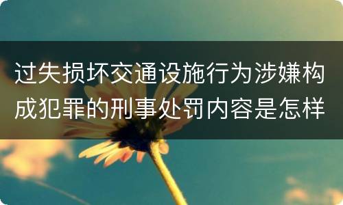 过失损坏交通设施行为涉嫌构成犯罪的刑事处罚内容是怎样的