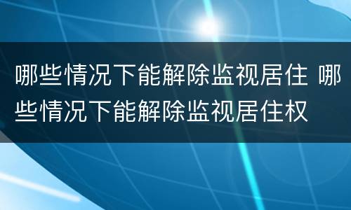 哪些情况下能解除监视居住 哪些情况下能解除监视居住权
